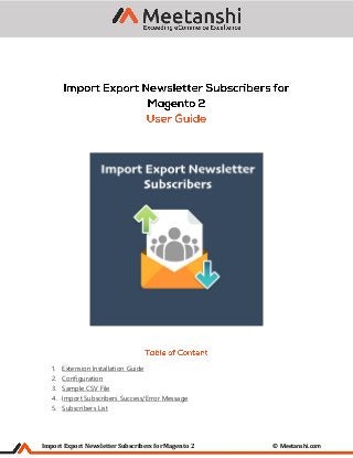 Import Export Newsletter Subscribers for Magento 2 © Meetanshi.com
1. Extension Installation Guide
2. Configuration
3. Sample CSV File
4. Import Subscribers Success/Error Message
5. Subscribers List
 