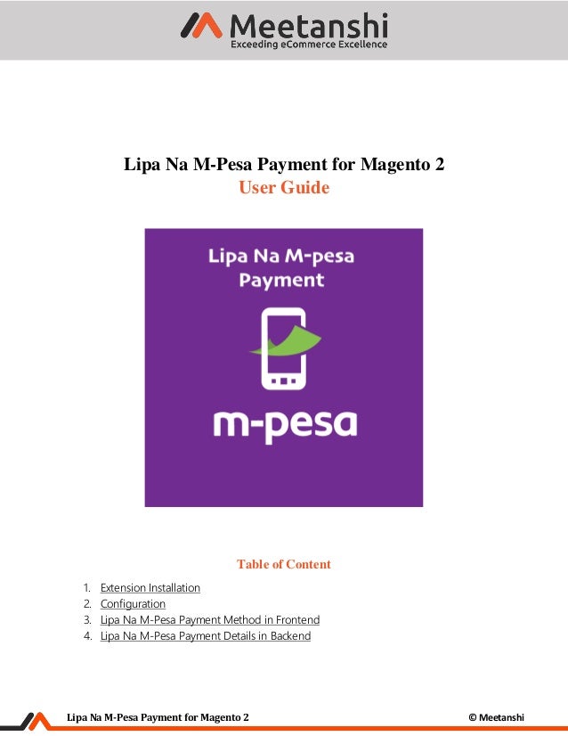 Lipa Na M-Pesa Payment for Magento 2 © Meetanshi
Lipa Na M-Pesa Payment for Magento 2
User Guide
Table of Content
1. Extension Installation
2. Configuration
3. Lipa Na M-Pesa Payment Method in Frontend
4. Lipa Na M-Pesa Payment Details in Backend
 