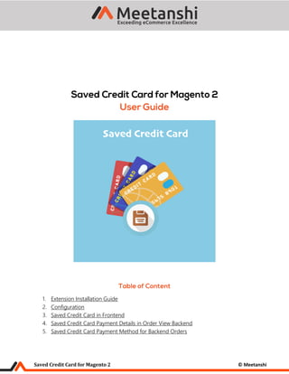 Saved Credit Card for Magento 2 © Meetanshi
1. Extension Installation Guide
2. Configuration
3. Saved Credit Card in Frontend
4. Saved Credit Card Payment Details in Order View Backend
5. Saved Credit Card Payment Method for Backend Orders
 