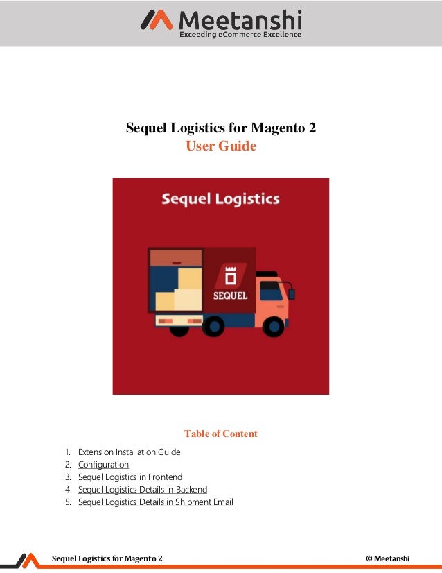 Sequel Logistics for Magento 2 © Meetanshi
Sequel Logistics for Magento 2
User Guide
Table of Content
1. Extension Installation Guide
2. Configuration
3. Sequel Logistics in Frontend
4. Sequel Logistics Details in Backend
5. Sequel Logistics Details in Shipment Email
 