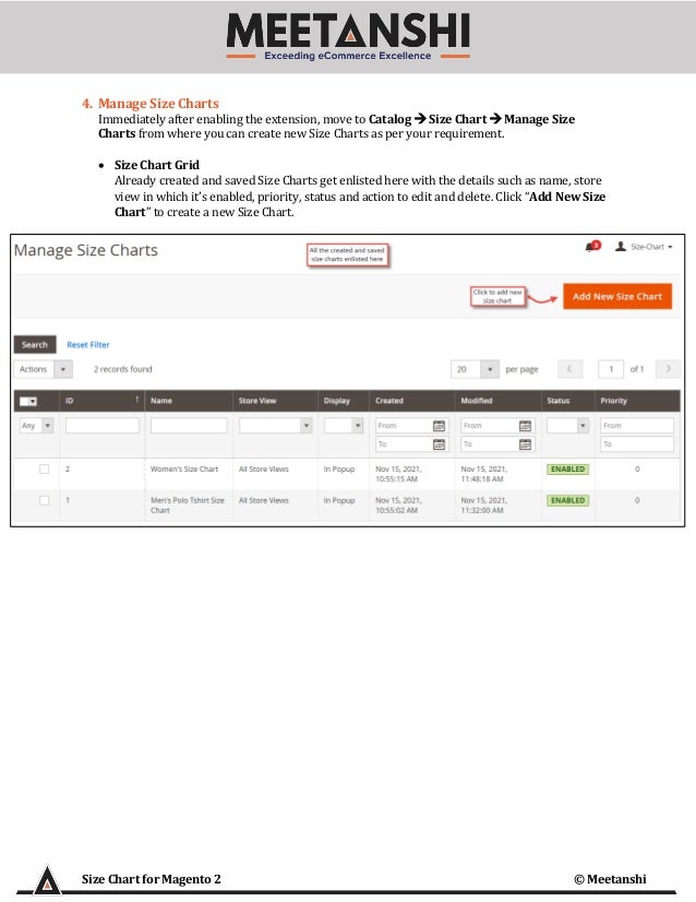 Size Chart for Magento 2 © Meetanshi
4. Manage Size Charts
Immediately after enabling the extension, move to Catalog → Size Chart → Manage Size
Charts from where you can create new Size Charts as per your requirement.
• Size Chart Grid
Already created and saved Size Charts get enlisted here with the details such as name, store
view in which it’s enabled, priority, status and action to edit and delete. Click “Add New Size
Chart” to create a new Size Chart.
 
