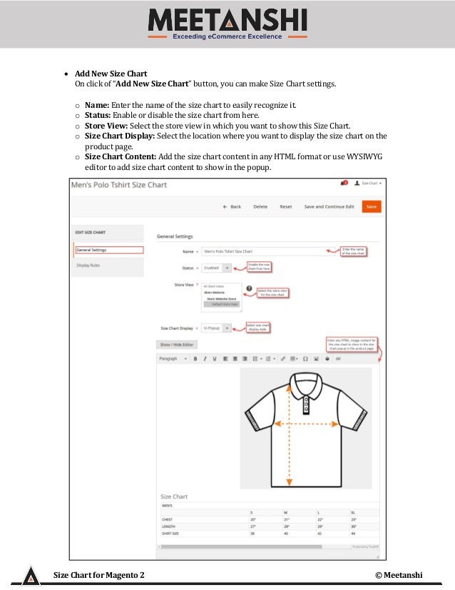 Size Chart for Magento 2 © Meetanshi
• Add New Size Chart
On click of “Add New Size Chart” button, you can make Size Chart settings.
o Name: Enter the name of the size chart to easily recognize it.
o Status: Enable or disable the size chart from here.
o Store View: Select the store view in which you want to show this Size Chart.
o Size Chart Display: Select the location where you want to display the size chart on the
product page.
o Size Chart Content: Add the size chart content in any HTML format or use WYSIWYG
editor to add size chart content to show in the popup.
 