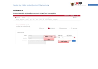 12Panduan User Pejabat Pembuat Komitmen/PPK e-Purchasing
INFORMASI KLDI
Selanjutnya pejabat pembuat komitmen wajib mengisi form informasi KLDI.
2. Pilih Sumber
dana
1. Klik Tambah
 