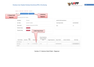 20Panduan User Pejabat Pembuat Komitmen/PPK e-Purchasing
2. Simpan Draft
Negosiasi
3. Klik Kirim
Negoisasi
Gambar 17. Halaman Detail Paket – Negoisasi
1.Ubah Harga Satuan
Satuan
 