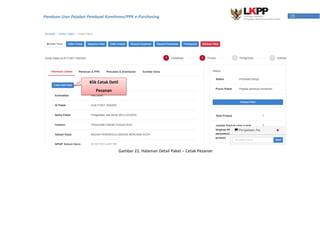 25Panduan User Pejabat Pembuat Komitmen/PPK e-Purchasing
Klik Cetak Detil
Pesanan
Gambar 22. Halaman Detail Paket – Cetak Pesanan
 