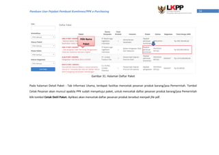 34Panduan User Pejabat Pembuat Komitmen/PPK e-Purchasing
Gambar 31. Halaman Daftar Paket
Pada halaman Detail Paket - Tab Informasi Utama, terdapat fasilitas mencetak pesanan produk barang/jasa Pemerintah. Tombol
Cetak Pesanan akan muncul apabila PPK sudah menyetujui paket, untuk mencetak daftar pesanan produk barang/jasa Pemerintah
klik tombol Cetak Detil Paket. Aplikasi akan mencetak daftar pesanan produk tersebut menjadi file pdf.
Pilih Nama
Paket
 