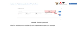 48Panduan User Pejabat Pembuat Komitmen/PPK e-Purchasing
Gambar 45. Halaman cari penerimaan
Isikan form tambah pembayaran kemudian klik tombol simpan untuk penyimpan riwayat pembayaran.
Klik “+”
 