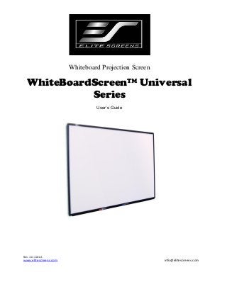 Whiteboard Projection Screen

WhiteBoardScreen™ Universal
Series
User’s Guide

Rev. 111110-JA

www.elitescreens.com

info@elitescreens.com

 