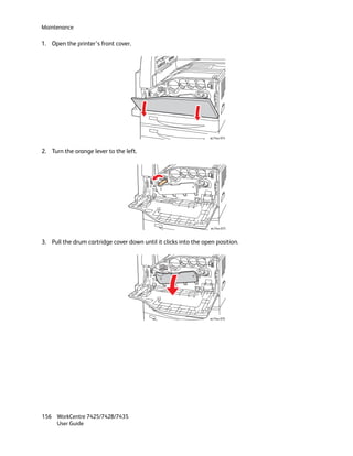 Maintenance

1. Open the printer’s front cover.




                                                                 wc74xx-074



2. Turn the orange lever to the left.




                                                                  wc74xx-075



3. Pull the drum cartridge cover down until it clicks into the open position.




                                                                 wc74xx-076




156 WorkCentre 7425/7428/7435
    User Guide
 