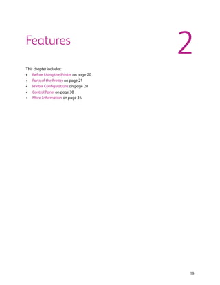 Features
                                        2
This chapter includes:
• Before Using the Printer on page 20
• Parts of the Printer on page 21
• Printer Configurations on page 28
• Control Panel on page 30
• More Information on page 34




                                        19
 