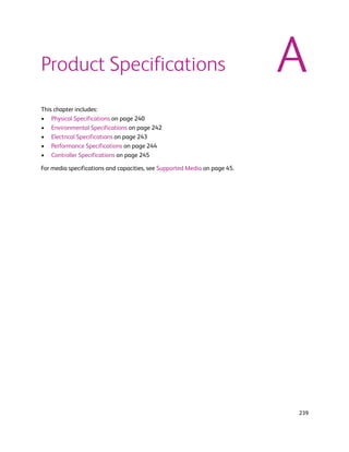 Product Specifications                                                     A
This chapter includes:
• Physical Specifications on page 240
• Environmental Specifications on page 242
• Electrical Specifications on page 243
• Performance Specifications on page 244
• Controller Specifications on page 245

For media specifications and capacities, see Supported Media on page 45.




                                                                           239
 