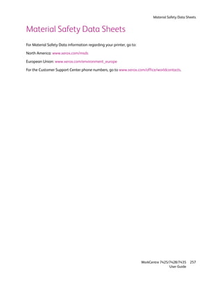 Material Safety Data Sheets


Material Safety Data Sheets
For Material Safety Data information regarding your printer, go to:

North America: www.xerox.com/msds

European Union: www.xerox.com/environment_europe

For the Customer Support Center phone numbers, go to www.xerox.com/office/worldcontacts.




                                                                      WorkCentre 7425/7428/7435    257
                                                                                      User Guide
 