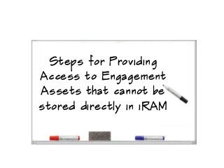 Steps for Providing
Access to Engagement
Assets that cannot be
stored directly in iRAM
 