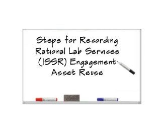 Steps for Recording
Rational Lab Services
(ISSR) Engagement
    Asset Reuse
 