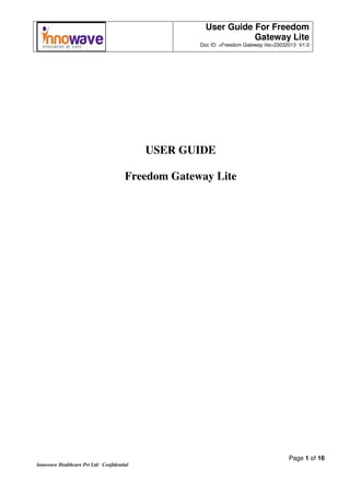 User Guide For Freedom
Gateway Lite
Doc ID: <Freedom Gateway lite>23032013 V1.0
Page 1 of 16
Innowave Healthcare Pvt Ltd: Confidential
USER GUIDE
Freedom Gateway Lite
 