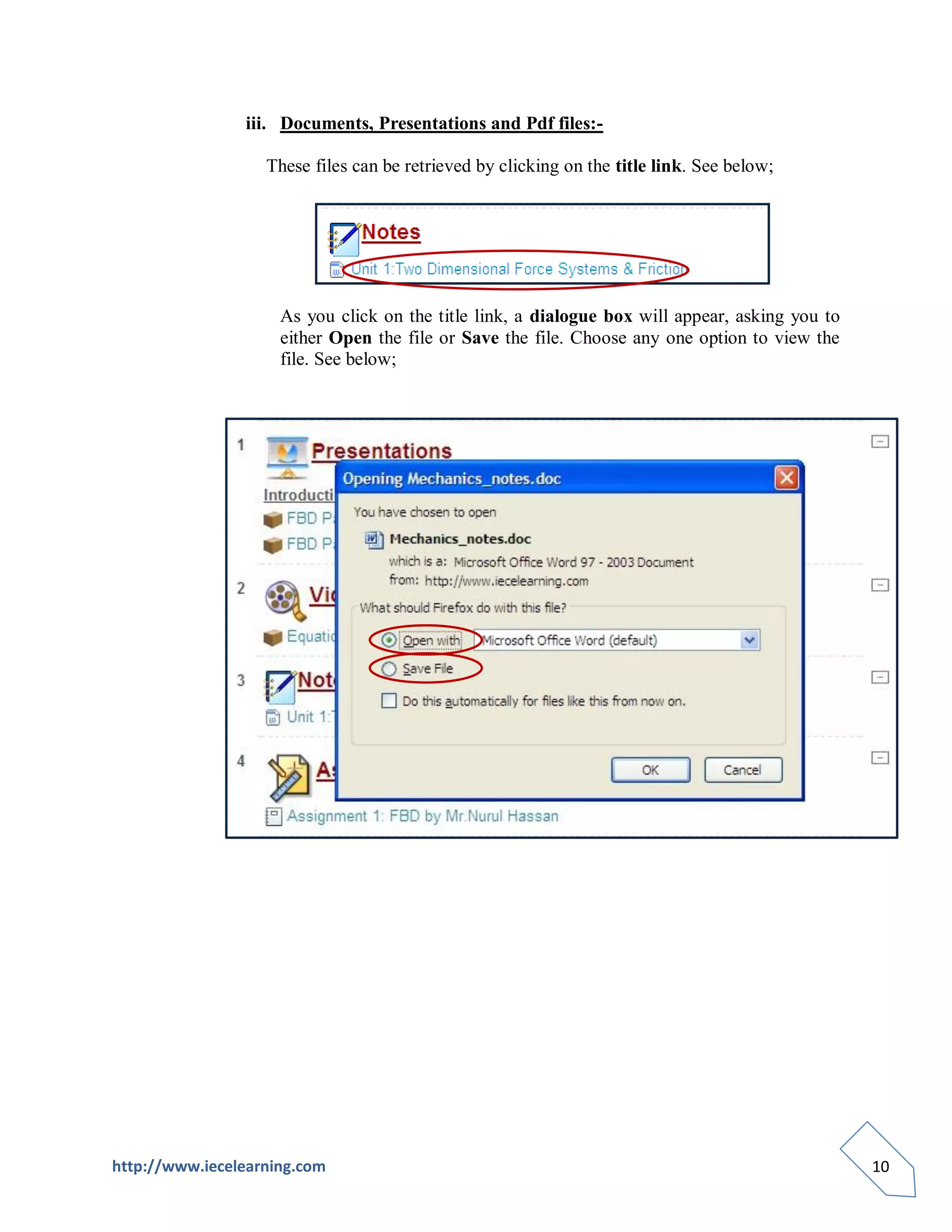 iii. Documents, Presentations and Pdf files:-

                   These files can be retrieved by clicking on the title link. See below;




                     As you click on the title link, a dialogue box will appear, asking you to
                     either Open the file or Save the file. Choose any one option to view the
                     file. See below;




http://www.iecelearning.com                                                                      10
 