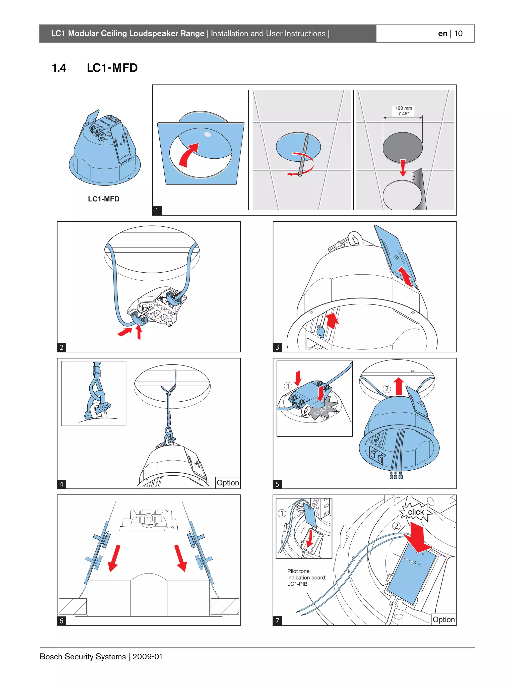 LC1 Modular Ceiling Loudspeaker Range | Installation and User Instructions |                           en | 10



   1.4      LC1-MFD


                                                                                                190 mm
                                                                                                 7.48"




            LC1-MFD
                               1




     2                                                          3




                                                                        1                   2
                                                                                       K!
                                                                                      C
                                                                                    LI
                                                                                  C




     4                                          Option          5


                                                                    1
                                                                                                2




                                                                        Pilot tone
                                                                        indication board:
                                                                        LC1-PIB




     6                                                          7
                                                                4                                        Option



Bosch Security Systems | 2009-01
 