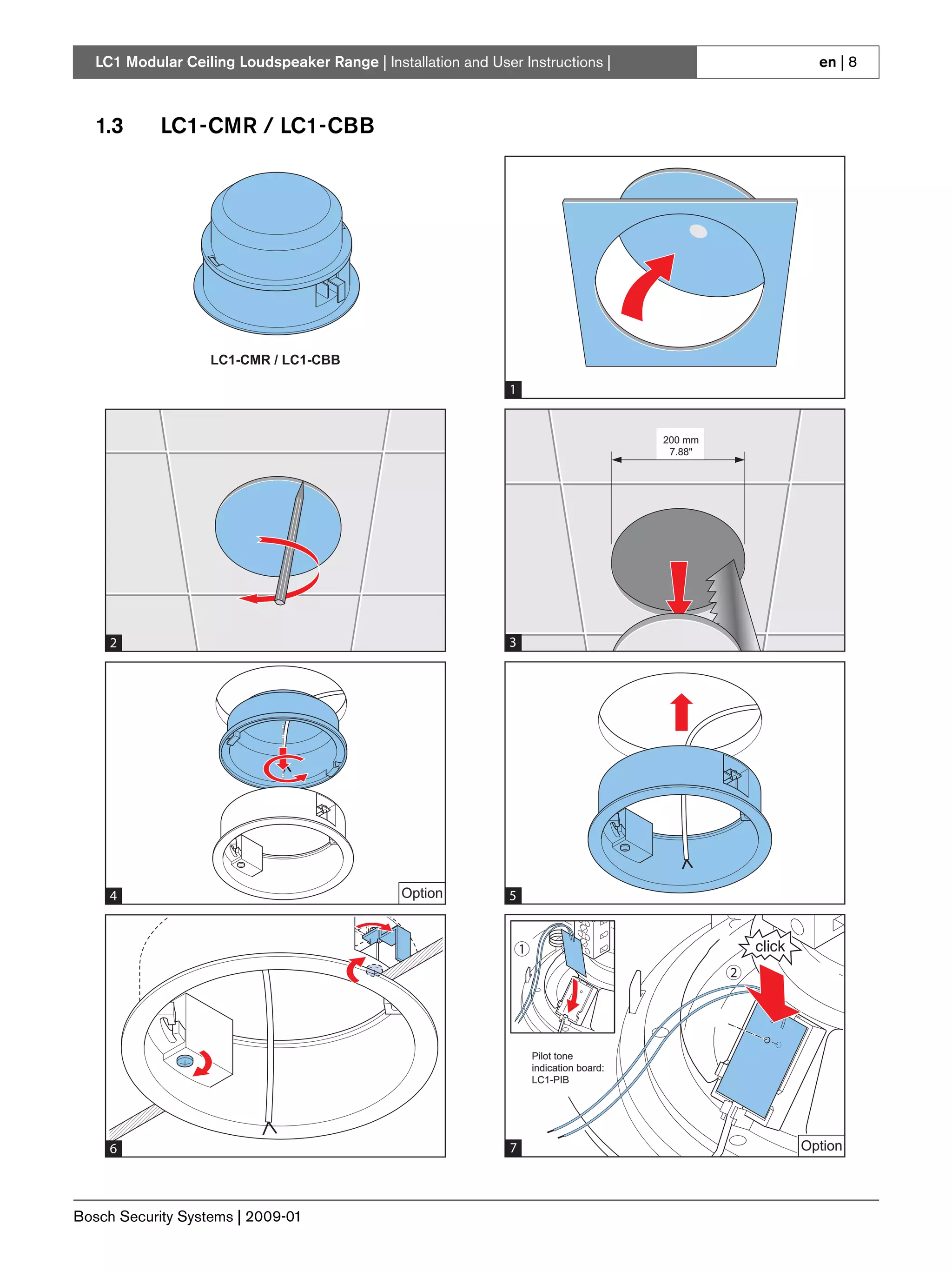 LC1 Modular Ceiling Loudspeaker Range | Installation and User Instructions |                            en | 8



   1.3      LC1-CMR / LC1-CBB




                   LC1-CMR / LC1-CBB

                                                                1


                                                                                            200 mm
                                                                                             7.88"




     2                                                          3




     4                                          Option          5


                                                                    1
                                                                                                     2




                                                                        Pilot tone
                                                                        indication board:
                                                                        LC1-PIB




     6                                                          7
                                                                4                                        Option




Bosch Security Systems | 2009-01
 