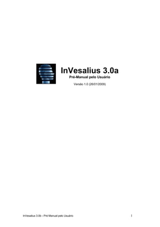 InVesalius 3.0a
                                     Pré-Manual pelo Usuário
                                            Versão 1.0 (26/01/2009)




InVesalius 3.0b - Pré Manual pelo Usuário                             1
 