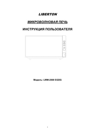 1
LIBERTON
МИКРОВОЛНОВАЯ ПЕЧЬ
ИНСТРУКЦИЯ ПОЛЬЗОВАТЕЛЯ
Модель: LWM-2500 EGDG
 