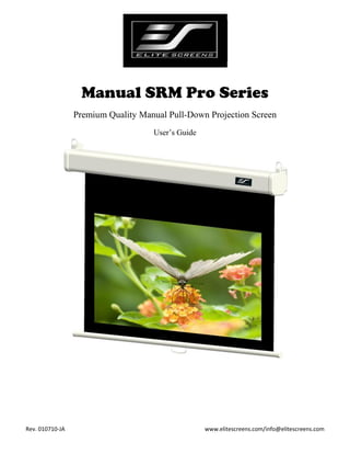 Manual SRM Pro Series
Premium Quality Manual Pull-Down Projection Screen
User’s Guide

Rev. 010710-JA

www.elitescreens.com/info@elitescreens.com

 
