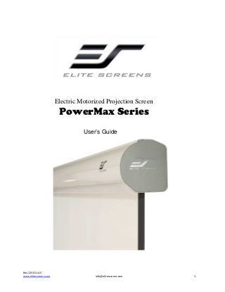 Electric Motorized Projection Screen

PowerMax Series
User’s Guide

Rev.123011-AS
www.elitescreens.com

info@elitescreens.com

1

 