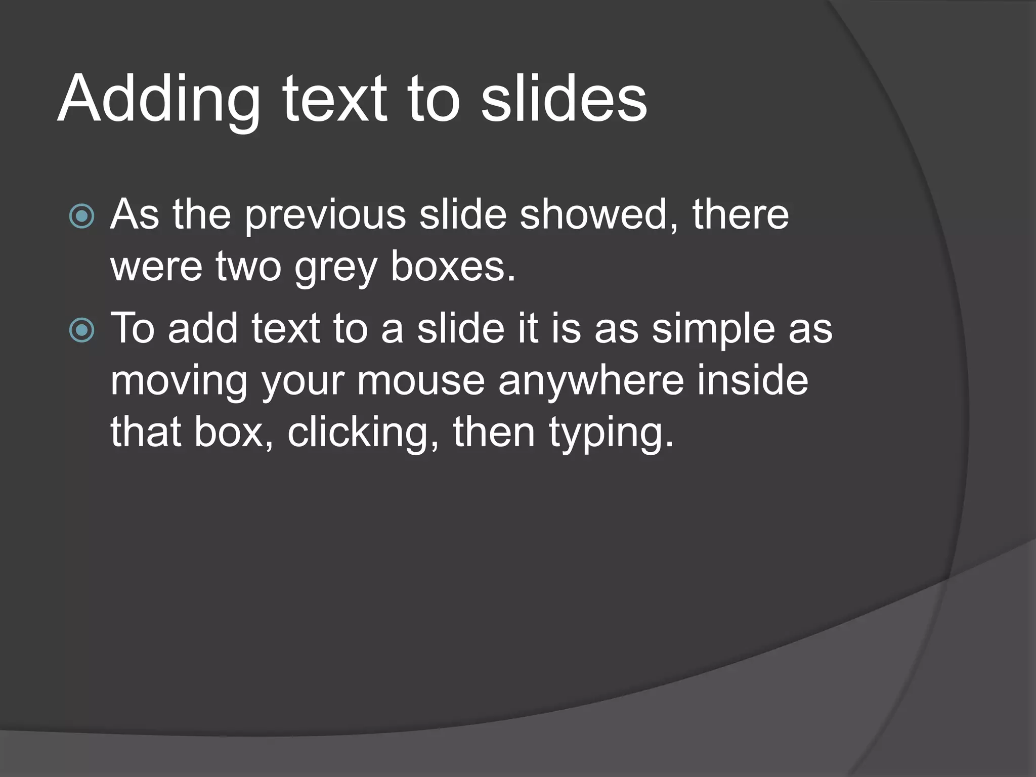 Adding text to slides
 As the previous slide showed, there
were two grey boxes.
 To add text to a slide it is as simple as
moving your mouse anywhere inside
that box, clicking, then typing.
 