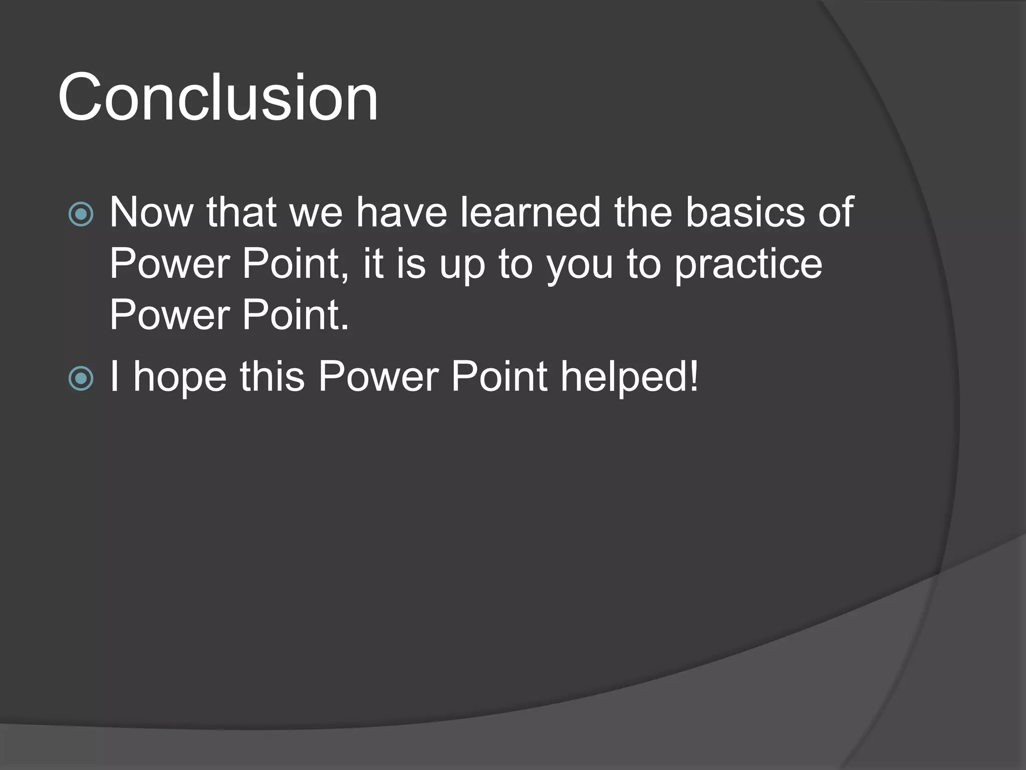 Conclusion
 Now that we have learned the basics of
Power Point, it is up to you to practice
Power Point.
 I hope this Power Point helped!
 