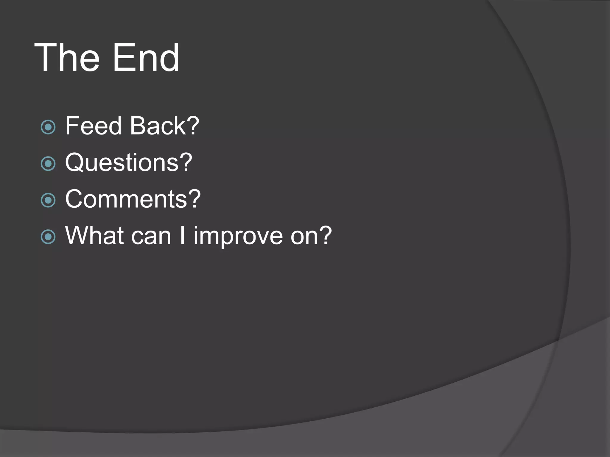 The End
 Feed Back?
 Questions?
 Comments?
 What can I improve on?
 