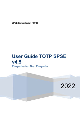 LPSE Kementerian PUPR
2022
User Guide TOTP SPSE
v4.5
Penyedia dan Non Penyedia
 