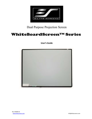Dual Purpose Projection Screen

WhiteBoardScreen™ Series
User’s Guide 
 

 

Rev. 093009‐JA 
www.elitescreens.com  

info@elitescreens.com 

 