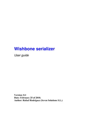 Wishbone serializer
User guide




Version: 0.1
Date: February 25 of 2010.
Author: Rafael Rodríguez (Seven Solutions S.L.)
 