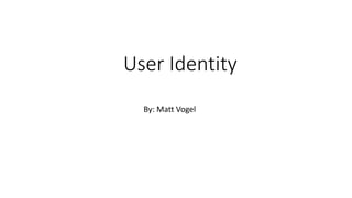 User Identity
By: Matt Vogel
 