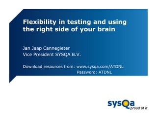 Flexibility in testing and using
the right side of your brain
Jan Jaap Cannegieter
Vice President SYSQA B.V.
Download resources from: www.sysqa.com/ATDNL
Password: ATDNL
 
