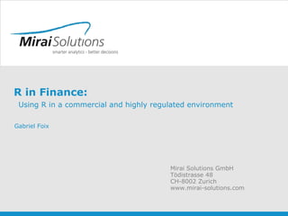 R in Finance:
Using R in a commercial and highly regulated environment
Mirai Solutions GmbH
Tödistrasse 48
CH-8002 Zurich
www.mirai-solutions.com
Gabriel Foix
 