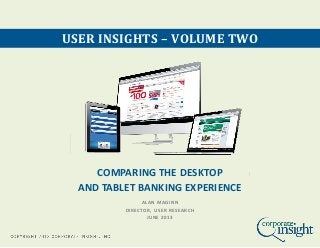 COMPARING THE DESKTOP
AND TABLET BANKING EXPERIENCE
USER INSIGHTS – VOLUME TWO
ALAN MAGINN
DIRECTOR, USER RESEARCH
JUNE 2013
 