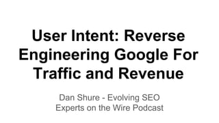 User Intent: Reverse
Engineering Google For
Traffic and Revenue
Dan Shure - Evolving SEO
Experts on the Wire Podcast
 