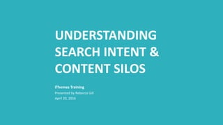 UNDERSTANDING
SEARCH INTENT &
CONTENT SILOS
Presented by Rebecca Gill
April 20, 2016
iThemes Training
 