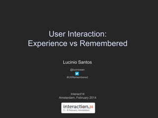 User Interaction: 
Experienced vs Remembered 
Lucinio Santos 
@luciniosan 
#UXRemembered 
Interact14 
Amsterdam, February 2014 
 