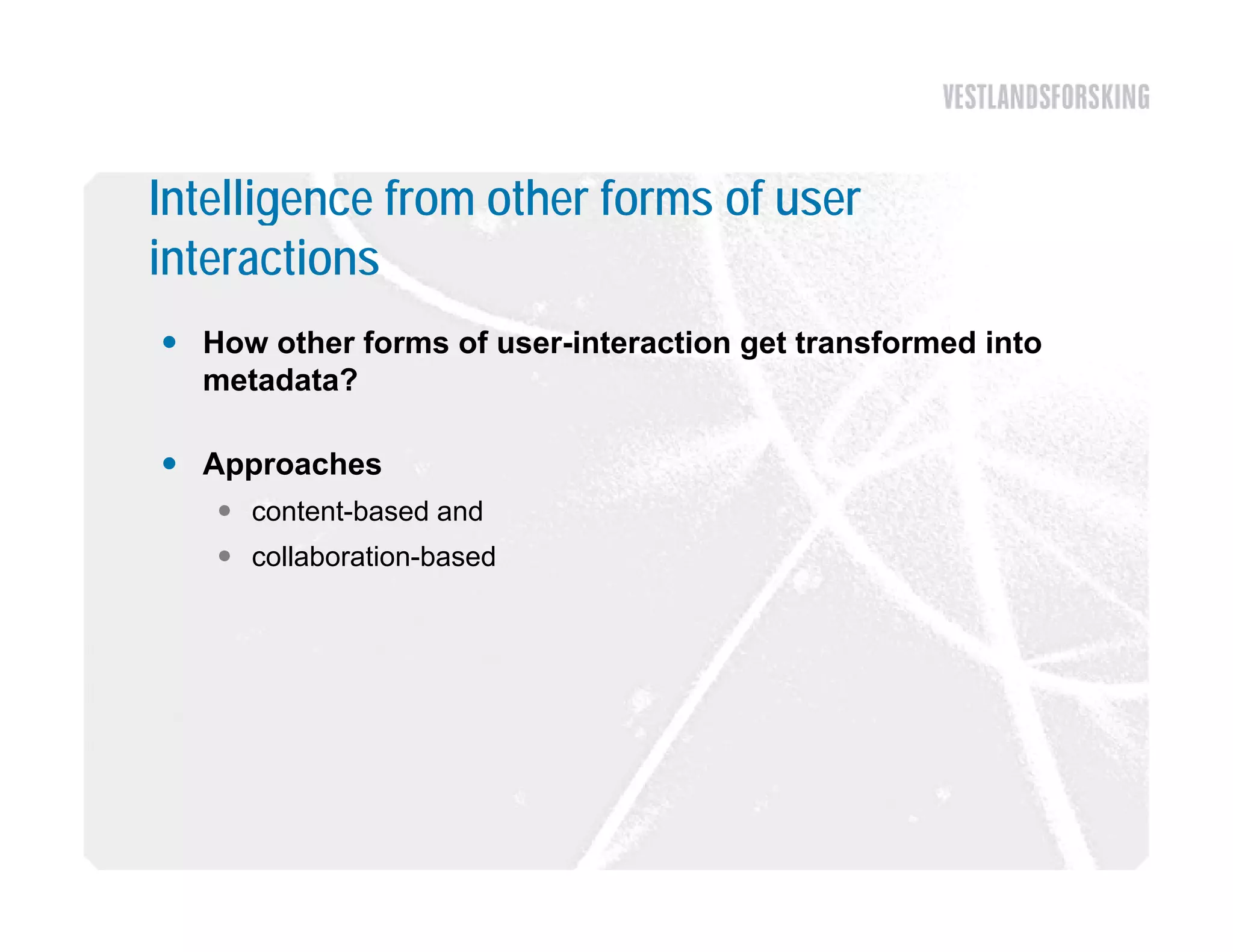 Intelligence from other forms of user
interactions
 How other forms of user-interaction get transformed into
  metadata?

 Approaches
    content-based and
    collaboration-based
 