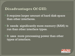 It requires larger amount of hard disk space than other interfaces. It  needs  significantly more memory (RAM) to run than other interface types. It  uses  more processing power than other types of interface. 