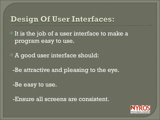 It is the job of a user interface to make a program easy to use.  A good user interface should: -Be attractive and pleasing to the eye. -Be easy to use. -Ensure all screens are consistent. 