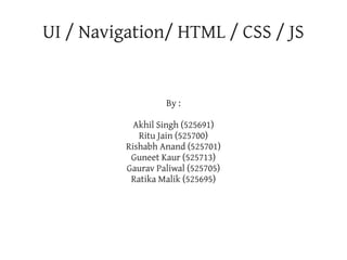 UI / Navigation/ HTML / CSS / JS


                   By :

            Akhil Singh (525691)
             Ritu Jain (525700)
          Rishabh Anand (525701)
           Guneet Kaur (525713)
          Gaurav Paliwal (525705)
           Ratika Malik (525695)
 