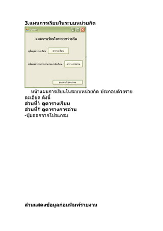 3.แผȨาร๶รียนในระบบหน่วยกิต




    หน้าแผนการเรียนในระบบหน่วยกิต ประกอบด้วยราย
ละเอียด ดังนี้
ส่วนที่١ ดูตารางเรียน
ส่วนที่٢ ดูตารางการอ่าน
-ปุ่มออกจากโปรแกรม




ส่วนแสดงข้อมูลก่อนพิมพ์รายงาน
 