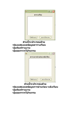 ส่วนนี้จะประกอบด้วย
-ช่องแสดงผลข้อมูลตารางเรียน
-ปุมพิมพ์รายงาน
   ่
-ปุมออกจากโปรแกรม
     ่




           ส่วนนี้จะประกอบด้วย
-ช่องแสดงผลข้อมูลการอ่านก่อน-หลังเรียน
-ปุมพิมพ์รายงาน
   ่
-ปุมออกจากโปรแกรม
     ่
 