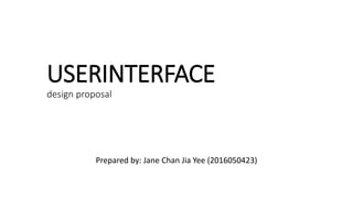 USERINTERFACE
design proposal
Prepared by: Jane Chan Jia Yee (2016050423)
 