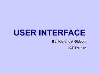 USER INTERFACE
By: Kiplangat Gideon
ICT Trainer
 