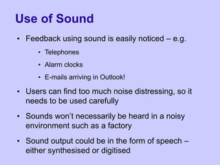 Use of Sound
• Feedback using sound is easily noticed – e.g.
• Telephones
• Alarm clocks
• E-mails arriving in Outlook!
• ...