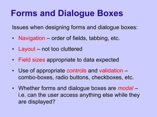 Forms and Dialogue Boxes
Issues when designing forms and dialogue boxes:
• Navigation – order of fields, tabbing, etc.
• L...