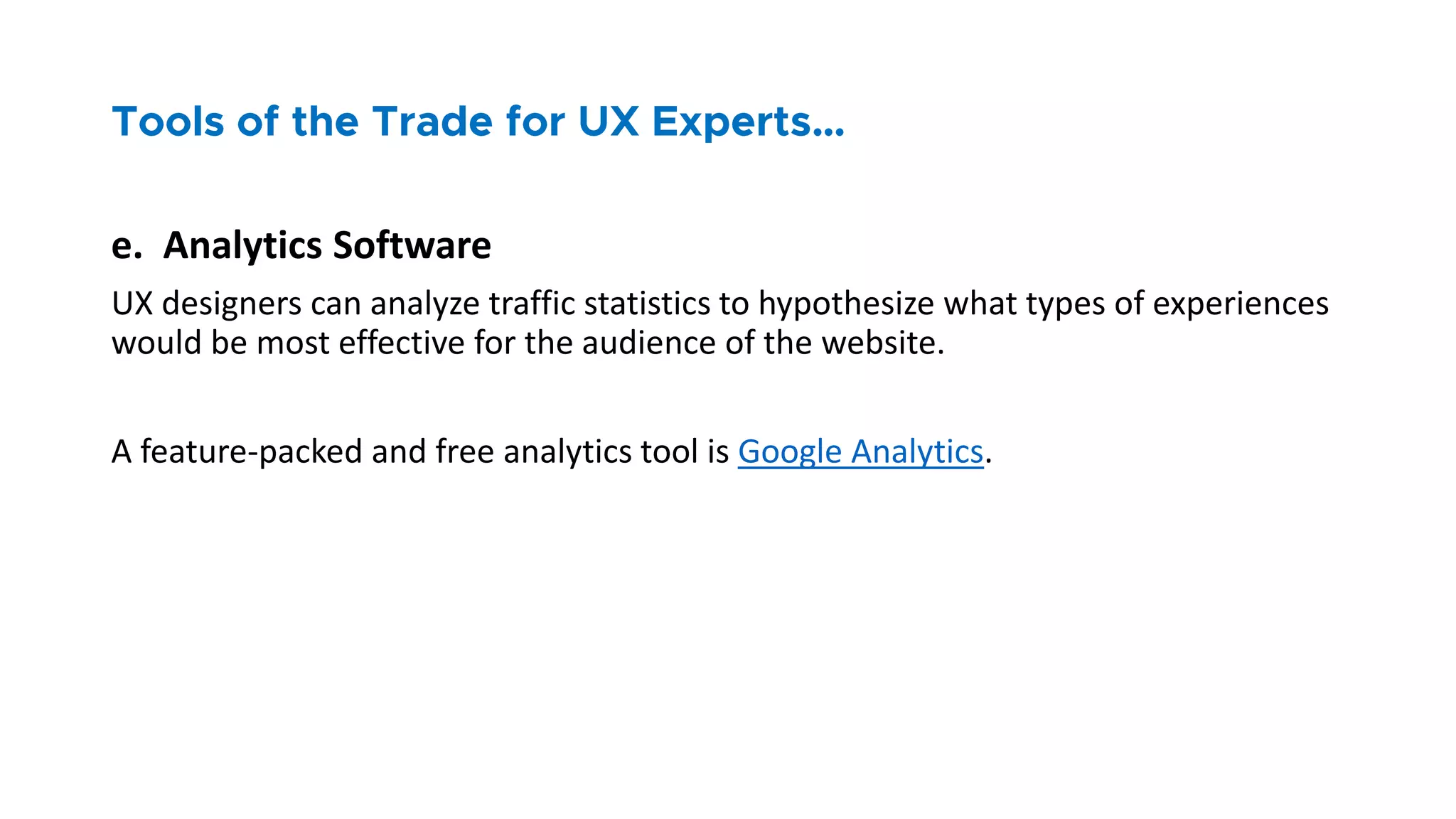 e. Analytics Software
UX designers can analyze traffic statistics to hypothesize what types of experiences
would be most effective for the audience of the website.
A feature-packed and free analytics tool is Google Analytics.